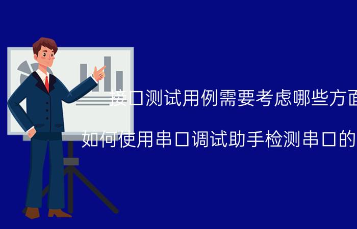 接口测试用例需要考虑哪些方面 如何使用串口调试助手检测串口的好坏？